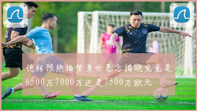 德转预热梅努身价悬念揭晓究竟是6500万7000万还是7500万欧元
