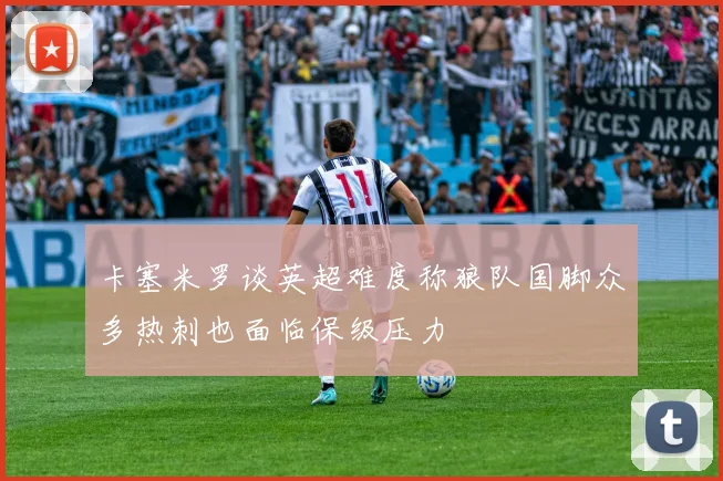 卡塞米罗谈英超难度称狼队国脚众多热刺也面临保级压力