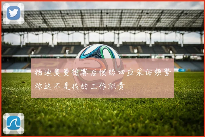 扬迪奥曼德赛后愤怒回应采访频繁称这不是我的工作职责