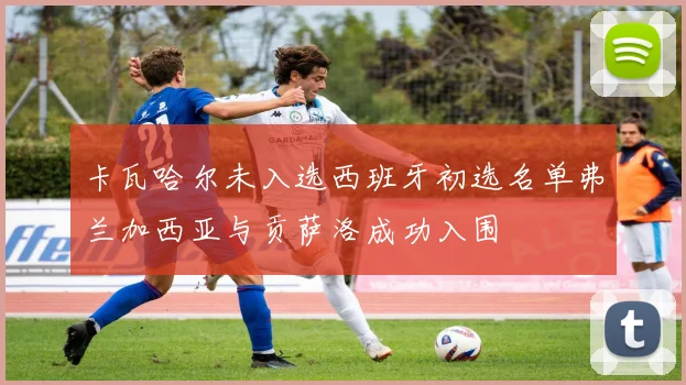 卡瓦哈尔未入选西班牙初选名单弗兰加西亚与贡萨洛成功入围