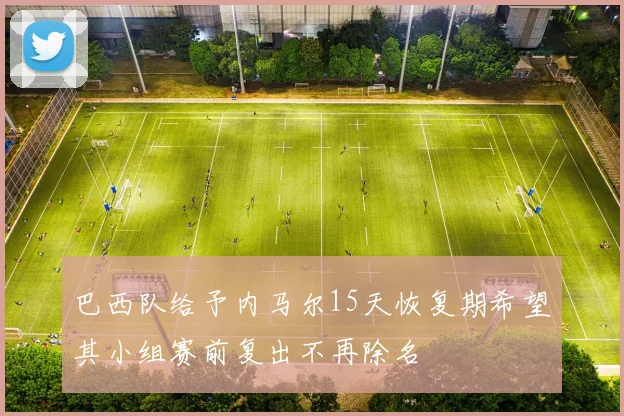 巴西队给予内马尔15天恢复期希望其小组赛前复出不再除名