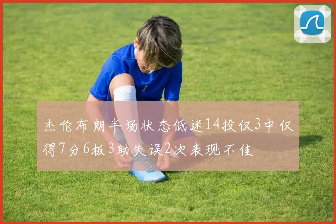 杰伦布朗半场状态低迷14投仅3中仅得7分6板3助失误2次表现不佳