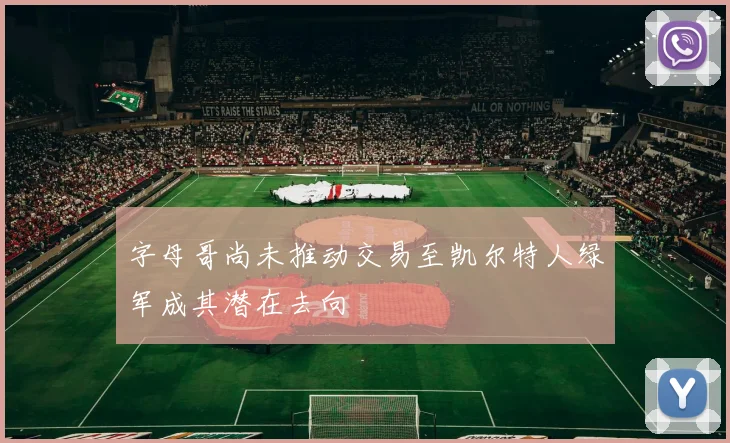 字母哥尚未推动交易至凯尔特人绿军成其潜在去向