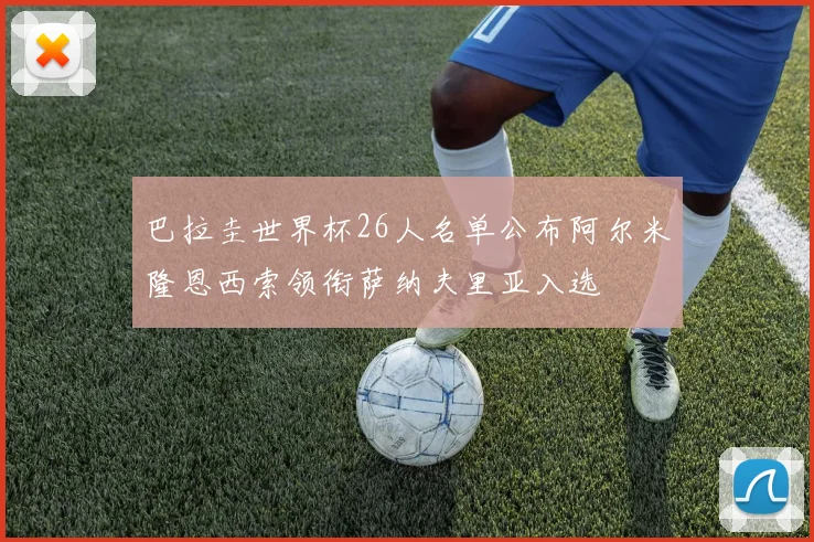 巴拉圭世界杯26人名单公布阿尔米隆恩西索领衔萨纳夫里亚入选