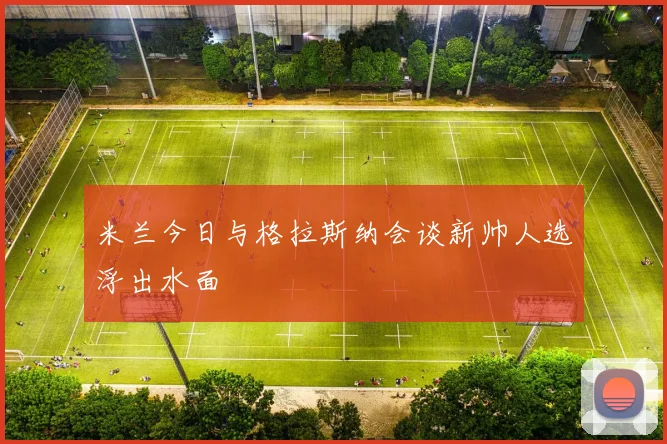 米兰今日与格拉斯纳会谈新帅人选浮出水面