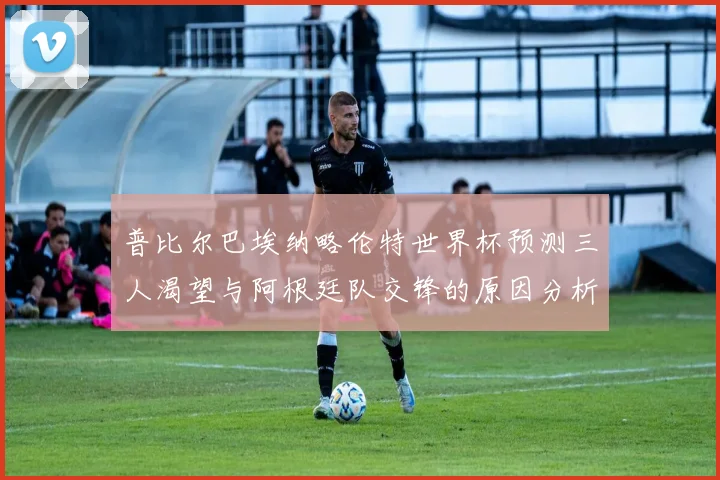 普比尔巴埃纳略伦特世界杯预测三人渴望与阿根廷队交锋的原因分析