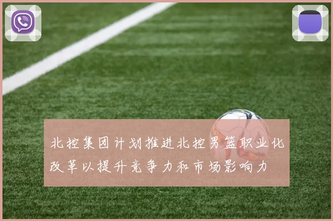 北控集团计划推进北控男篮职业化改革以提升竞争力和市场影响力