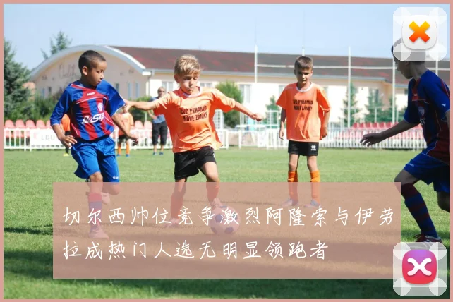 切尔西帅位竞争激烈阿隆索与伊劳拉成热门人选无明显领跑者