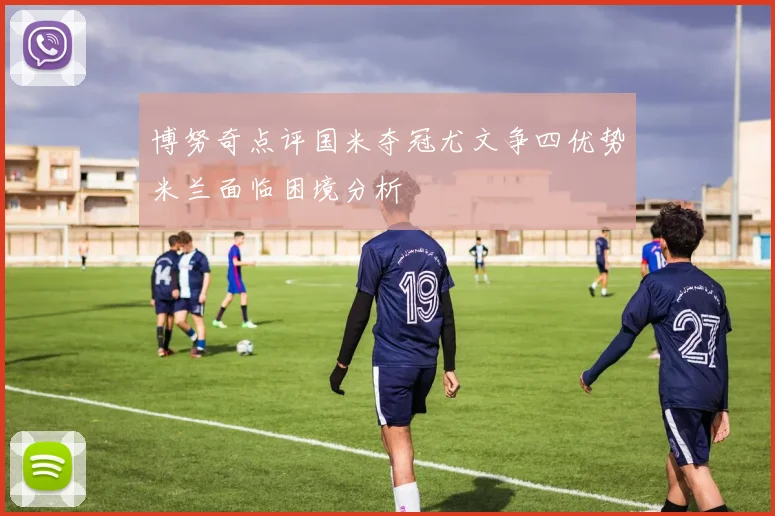 博努奇点评国米夺冠尤文争四优势米兰面临困境分析