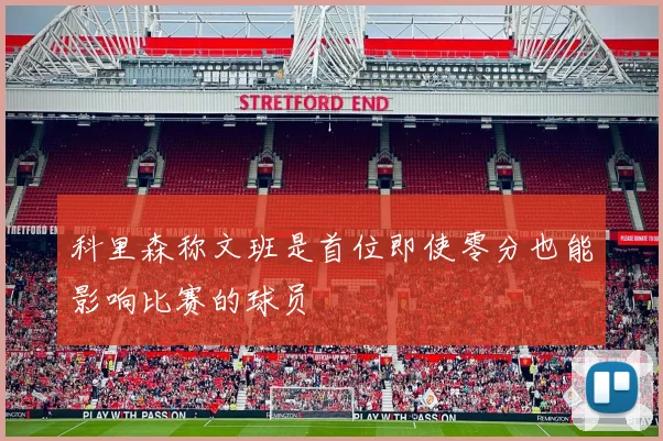 科里森称文班是首位即使零分也能影响比赛的球员