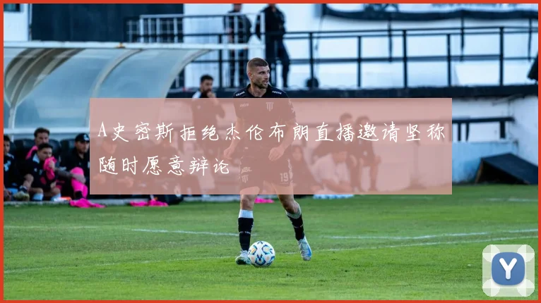 A史密斯拒绝杰伦布朗直播邀请坚称随时愿意辩论