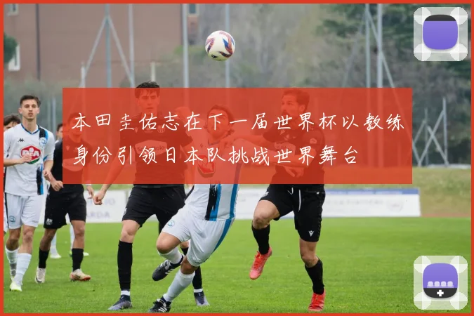 本田圭佑志在下一届世界杯以教练身份引领日本队挑战世界舞台