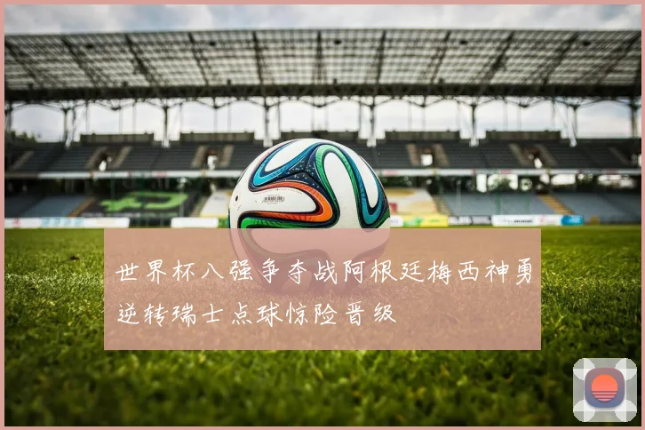 世界杯八强争夺战阿根廷梅西神勇逆转瑞士点球惊险晋级