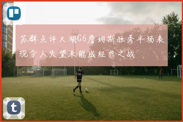 苏群点评火湖G6詹姆斯独秀半场表现令人失望未能成经典之战