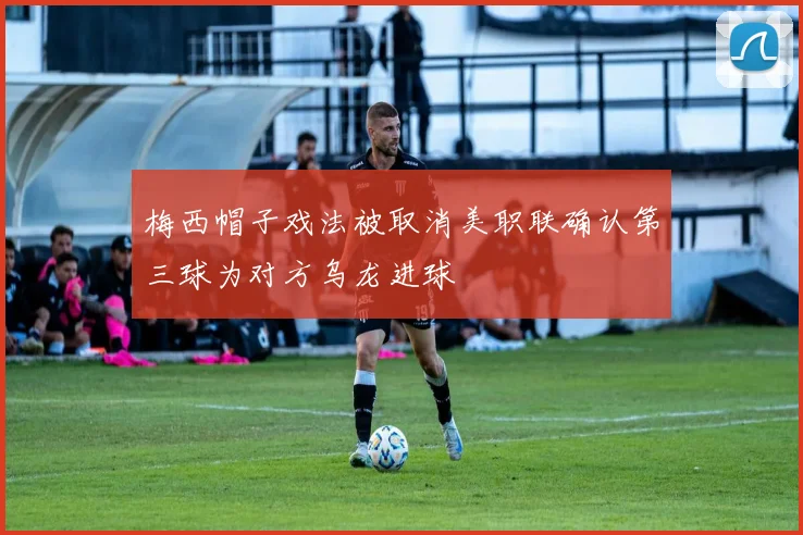 梅西帽子戏法被取消美职联确认第三球为对方乌龙进球