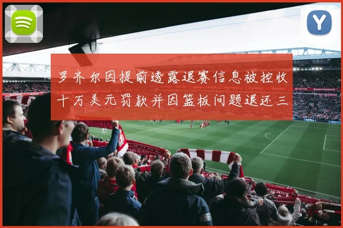 罗齐尔因提前透露退赛信息被控收十万美元罚款并因篮板问题退还三万