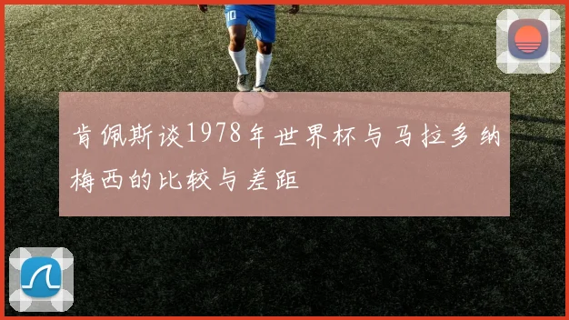 肯佩斯谈1978年世界杯与马拉多纳梅西的比较与差距