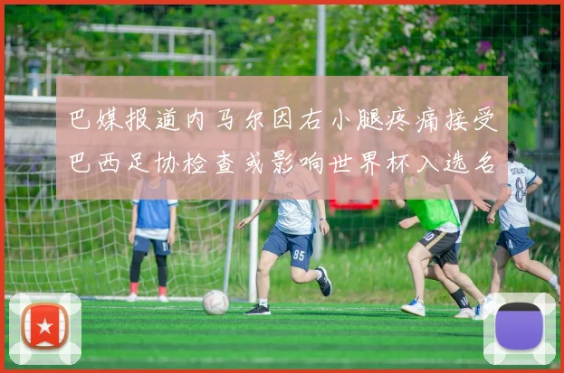 巴媒报道内马尔因右小腿疼痛接受巴西足协检查或影响世界杯入选名单