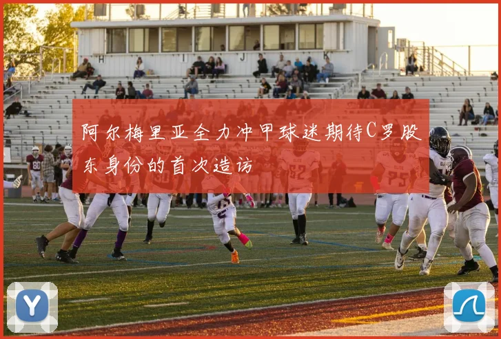 阿尔梅里亚全力冲甲球迷期待C罗股东身份的首次造访