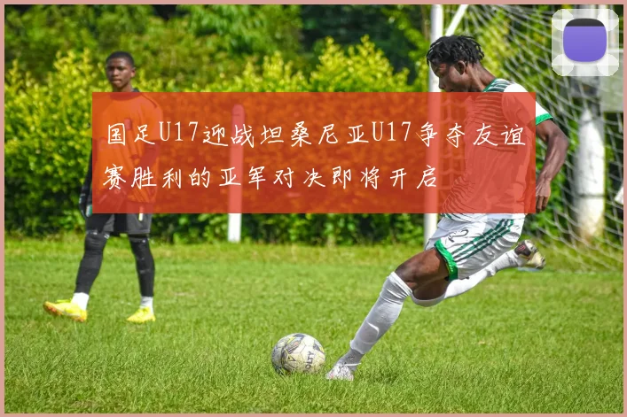 国足U17迎战坦桑尼亚U17争夺友谊赛胜利的亚军对决即将开启