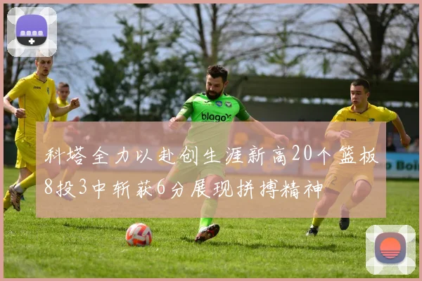 科塔全力以赴创生涯新高20个篮板8投3中斩获6分展现拼搏精神