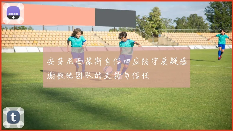 安芬尼西蒙斯自信回应防守质疑感谢教练团队的支持与信任
