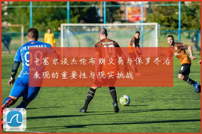 卡塞尔谈杰伦布朗交易与保罗乔治表现的重要性与现实挑战