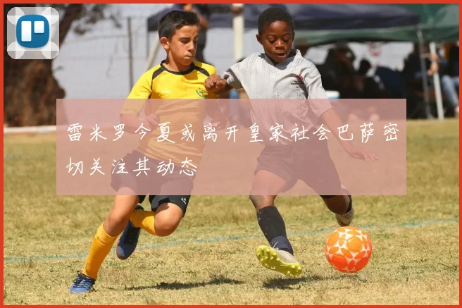 雷米罗今夏或离开皇家社会巴萨密切关注其动态