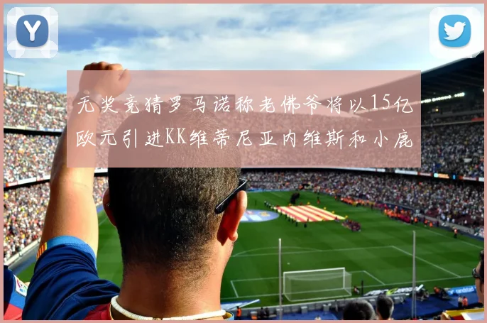 无奖竞猜罗马诺称老佛爷将以15亿欧元引进KK维蒂尼亚内维斯和小鹿
