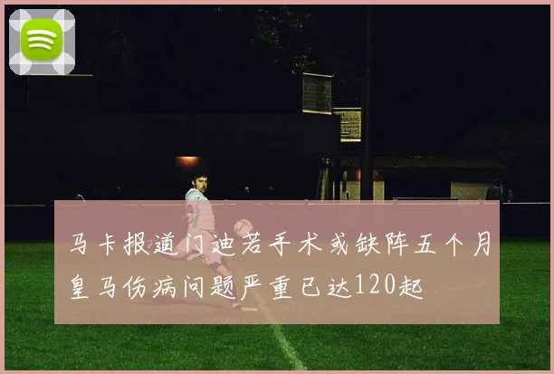 马卡报道门迪若手术或缺阵五个月皇马伤病问题严重已达120起