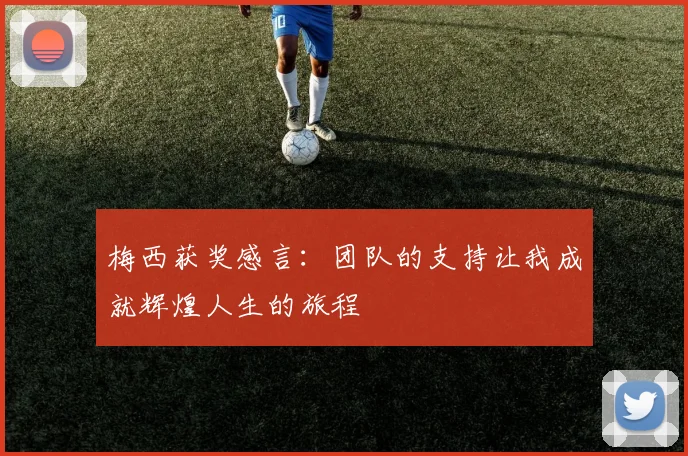 梅西获奖感言：团队的支持让我成就辉煌人生的旅程