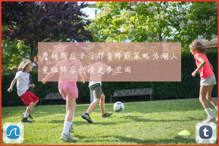 詹姆斯应学习邓肯降薪策略为湖人重组阵容创造更多空间