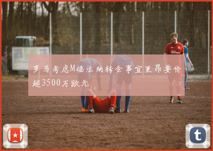 罗马考虑M福法纳转会事宜里昂要价超3500万欧元