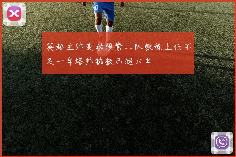 英超主帅变动频繁11队教练上任不足一年塔帅执教已超六年